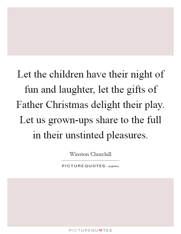 Let the children have their night of fun and laughter, let the gifts of Father Christmas delight their play. Let us grown-ups share to the full in their unstinted pleasures. Picture Quote #1