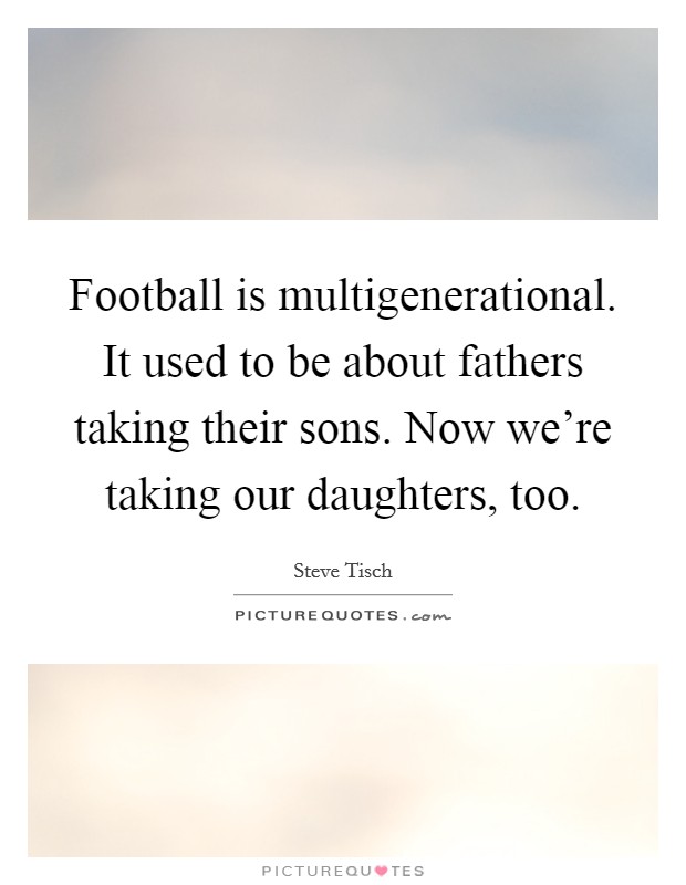 Football is multigenerational. It used to be about fathers taking their sons. Now we're taking our daughters, too. Picture Quote #1