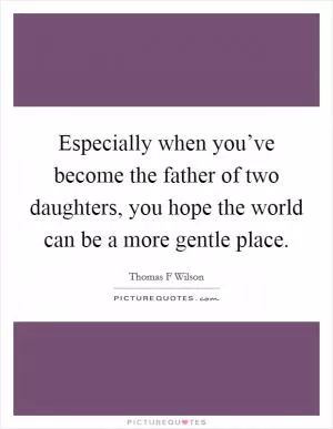 Especially when you’ve become the father of two daughters, you hope the world can be a more gentle place Picture Quote #1