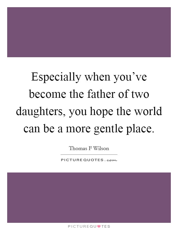 Especially when you've become the father of two daughters, you hope the world can be a more gentle place. Picture Quote #1