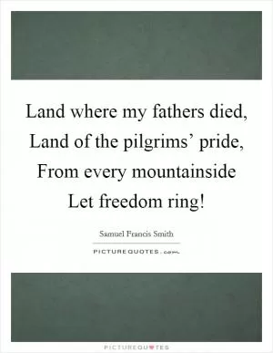 Land where my fathers died, Land of the pilgrims’ pride, From every mountainside Let freedom ring! Picture Quote #1