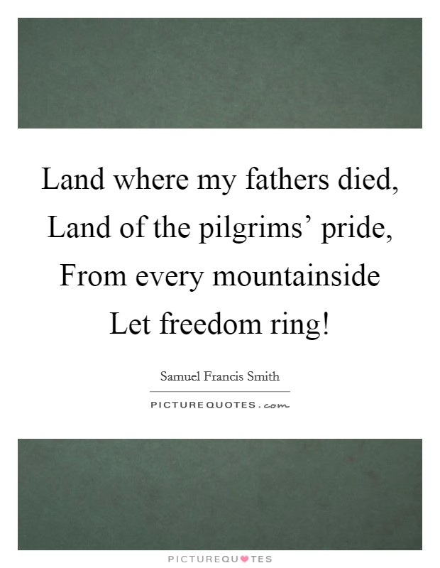 Land where my fathers died, Land of the pilgrims' pride, From every mountainside Let freedom ring! Picture Quote #1