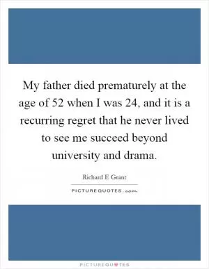 My father died prematurely at the age of 52 when I was 24, and it is a recurring regret that he never lived to see me succeed beyond university and drama Picture Quote #1