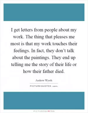 I get letters from people about my work. The thing that pleases me most is that my work touches their feelings. In fact, they don’t talk about the paintings. They end up telling me the story of their life or how their father died Picture Quote #1