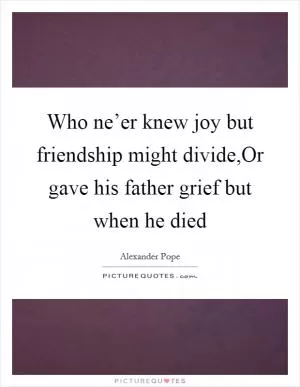Who ne’er knew joy but friendship might divide,Or gave his father grief but when he died Picture Quote #1
