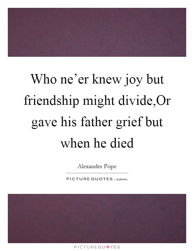 Who ne'er knew joy but friendship might divide,Or gave his father grief but when he died Picture Quote #1