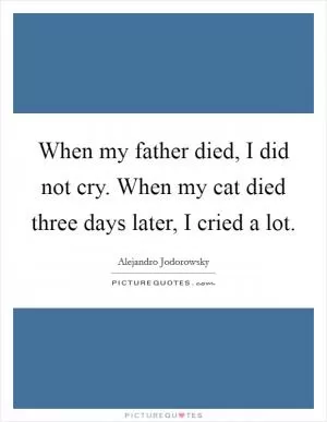 When my father died, I did not cry. When my cat died three days later, I cried a lot Picture Quote #1