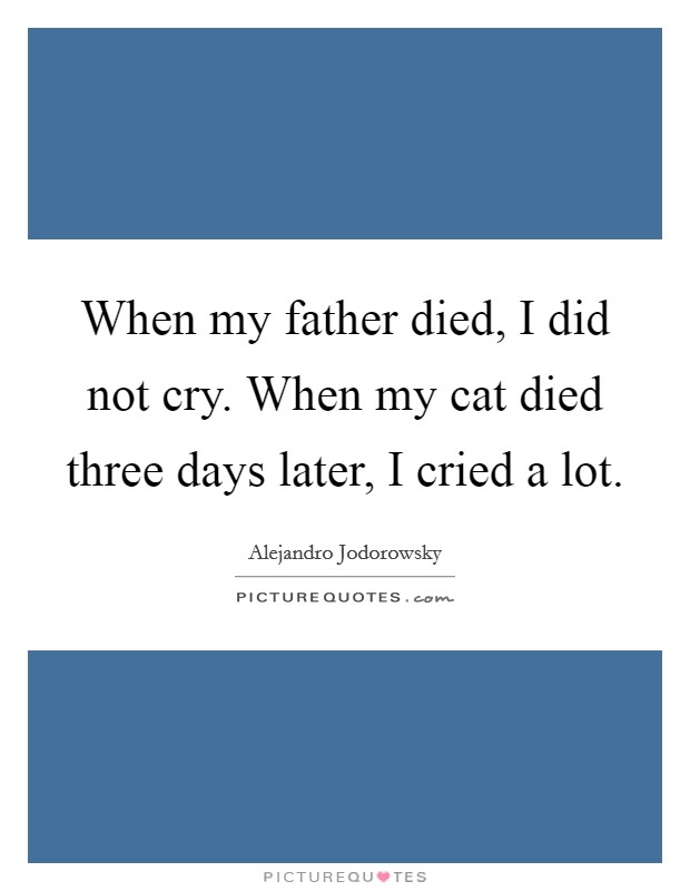When my father died, I did not cry. When my cat died three days later, I cried a lot. Picture Quote #1