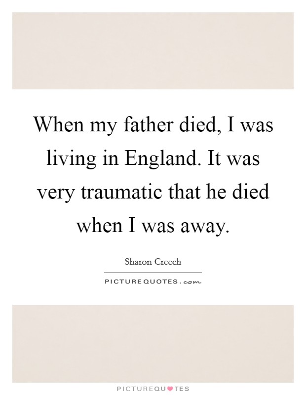 When my father died, I was living in England. It was very traumatic that he died when I was away. Picture Quote #1