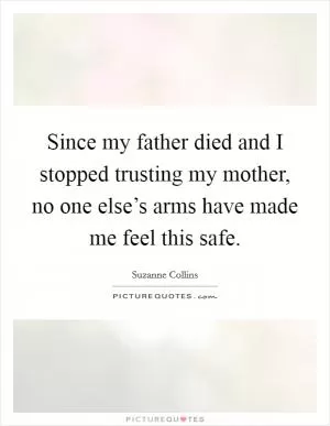 Since my father died and I stopped trusting my mother, no one else’s arms have made me feel this safe Picture Quote #1