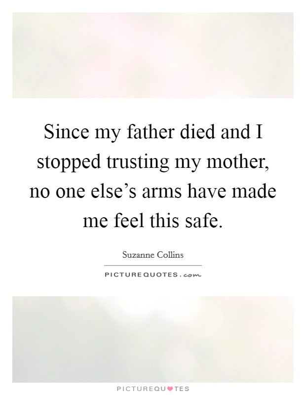 Since my father died and I stopped trusting my mother, no one else's arms have made me feel this safe. Picture Quote #1