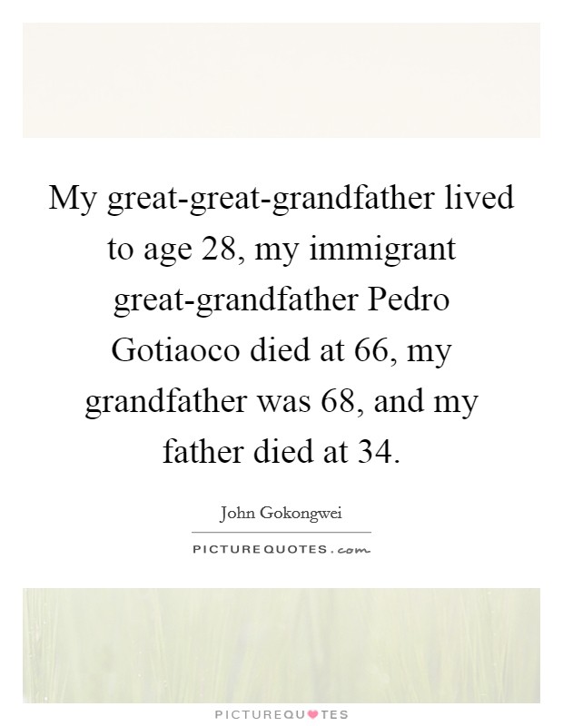 My great-great-grandfather lived to age 28, my immigrant great-grandfather Pedro Gotiaoco died at 66, my grandfather was 68, and my father died at 34. Picture Quote #1