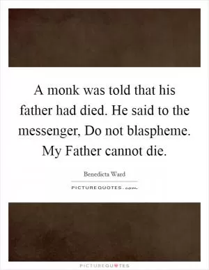 A monk was told that his father had died. He said to the messenger, Do not blaspheme. My Father cannot die Picture Quote #1