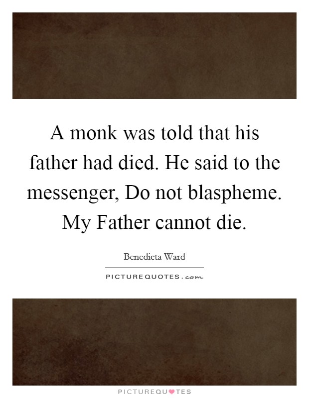 A monk was told that his father had died. He said to the messenger, Do not blaspheme. My Father cannot die. Picture Quote #1