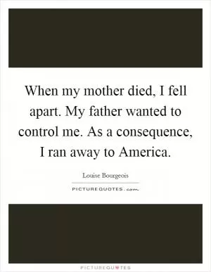 When my mother died, I fell apart. My father wanted to control me. As a consequence, I ran away to America Picture Quote #1