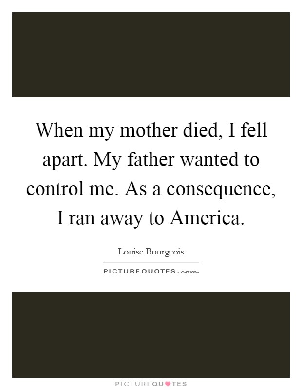 When my mother died, I fell apart. My father wanted to control me. As a consequence, I ran away to America. Picture Quote #1