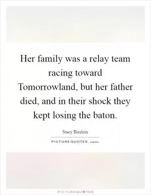 Her family was a relay team racing toward Tomorrowland, but her father died, and in their shock they kept losing the baton Picture Quote #1