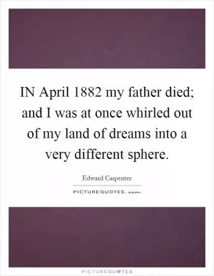 IN April 1882 my father died; and I was at once whirled out of my land of dreams into a very different sphere Picture Quote #1