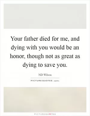 Your father died for me, and dying with you would be an honor, though not as great as dying to save you Picture Quote #1