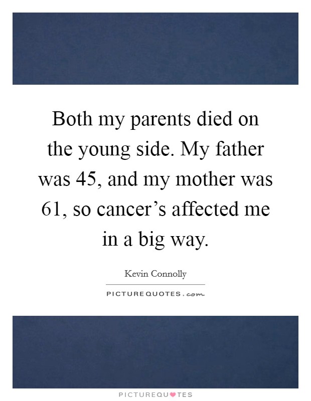 Both my parents died on the young side. My father was 45, and my mother was 61, so cancer's affected me in a big way. Picture Quote #1