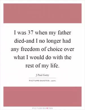 I was 37 when my father died-and I no longer had any freedom of choice over what I would do with the rest of my life Picture Quote #1
