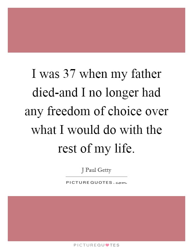 I was 37 when my father died-and I no longer had any freedom of choice over what I would do with the rest of my life. Picture Quote #1