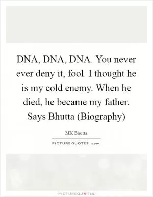 DNA, DNA, DNA. You never ever deny it, fool. I thought he is my cold enemy. When he died, he became my father. Says Bhutta (Biography) Picture Quote #1