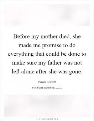 Before my mother died, she made me promise to do everything that could be done to make sure my father was not left alone after she was gone Picture Quote #1