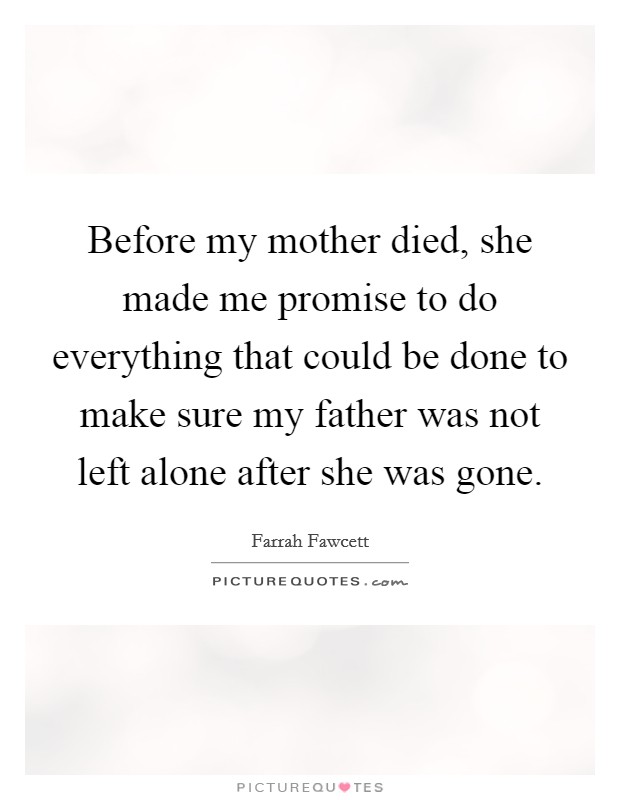 Before my mother died, she made me promise to do everything that could be done to make sure my father was not left alone after she was gone. Picture Quote #1