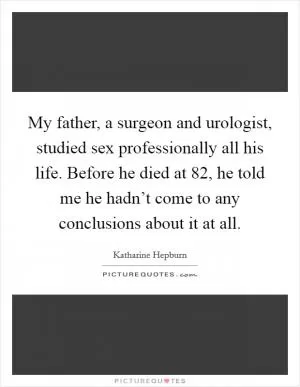 My father, a surgeon and urologist, studied sex professionally all his life. Before he died at 82, he told me he hadn’t come to any conclusions about it at all Picture Quote #1