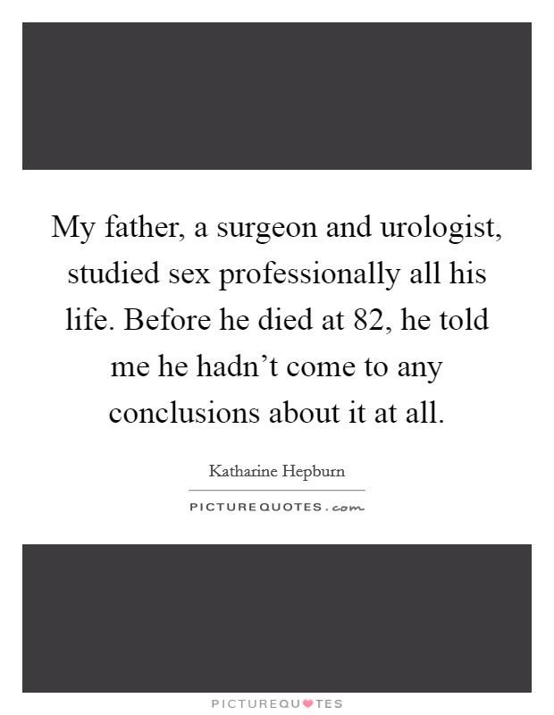 My father, a surgeon and urologist, studied sex professionally all his life. Before he died at 82, he told me he hadn't come to any conclusions about it at all. Picture Quote #1