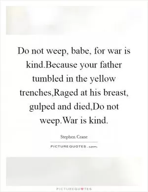 Do not weep, babe, for war is kind.Because your father tumbled in the yellow trenches,Raged at his breast, gulped and died,Do not weep.War is kind Picture Quote #1