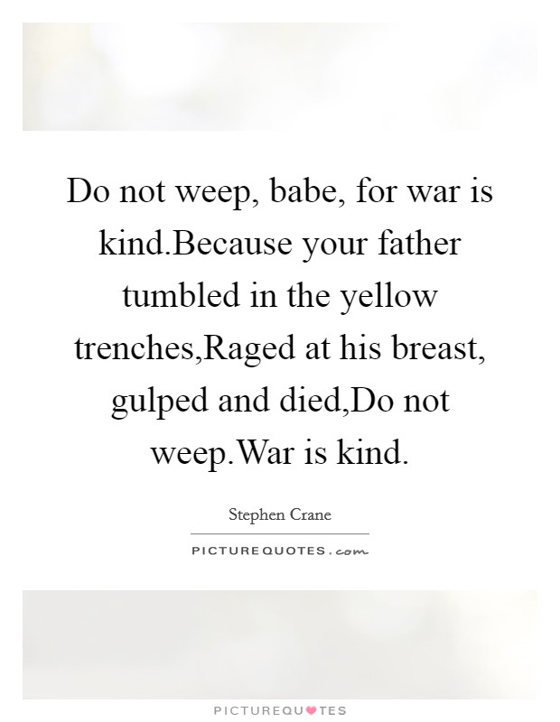 Do not weep, babe, for war is kind.Because your father tumbled in the yellow trenches,Raged at his breast, gulped and died,Do not weep.War is kind. Picture Quote #1
