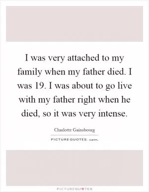 I was very attached to my family when my father died. I was 19. I was about to go live with my father right when he died, so it was very intense Picture Quote #1
