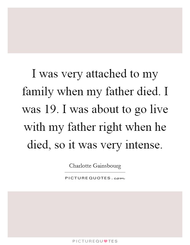 I was very attached to my family when my father died. I was 19. I was about to go live with my father right when he died, so it was very intense. Picture Quote #1