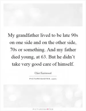 My grandfather lived to be late 90s on one side and on the other side, 70s or something. And my father died young, at 63. But he didn’t take very good care of himself Picture Quote #1