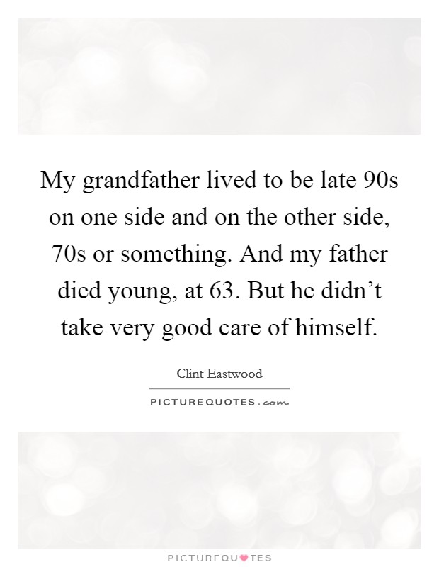 My grandfather lived to be late 90s on one side and on the other side, 70s or something. And my father died young, at 63. But he didn't take very good care of himself. Picture Quote #1