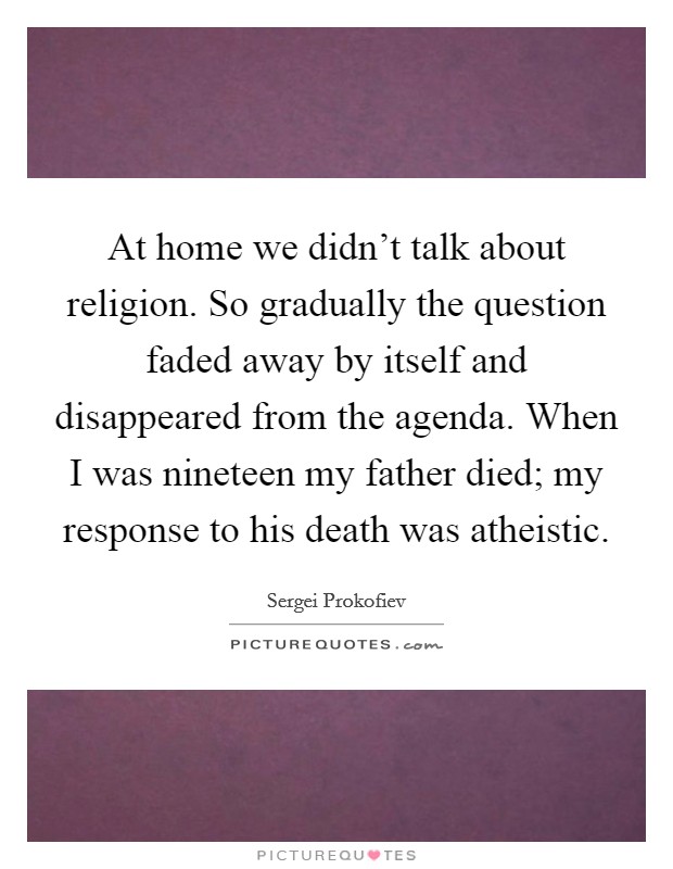 At home we didn't talk about religion. So gradually the question faded away by itself and disappeared from the agenda. When I was nineteen my father died; my response to his death was atheistic. Picture Quote #1