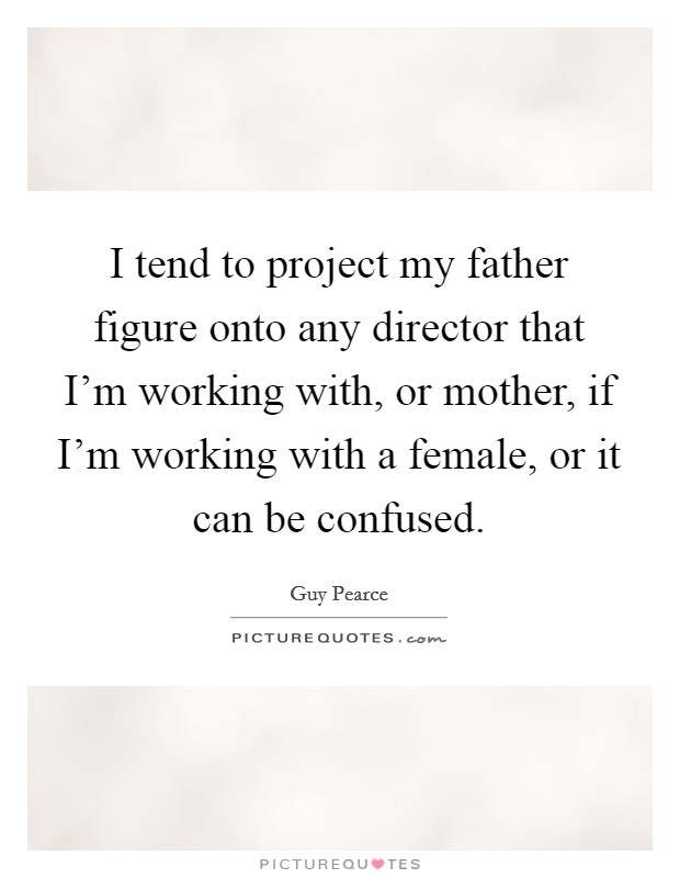 I tend to project my father figure onto any director that I'm working with, or mother, if I'm working with a female, or it can be confused. Picture Quote #1
