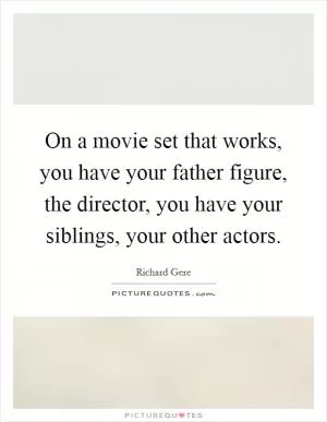 On a movie set that works, you have your father figure, the director, you have your siblings, your other actors Picture Quote #1