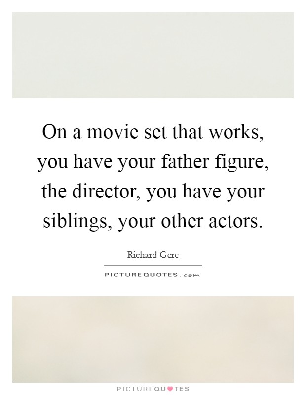 On a movie set that works, you have your father figure, the director, you have your siblings, your other actors. Picture Quote #1
