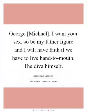 George [Michael], I want your sex, so be my father figure and I will have faith if we have to live hand-to-mouth. The diva himself Picture Quote #1