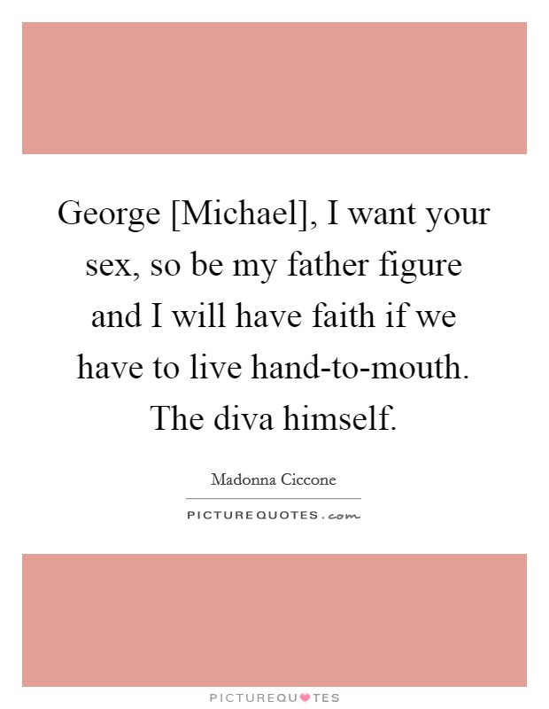George [Michael], I want your sex, so be my father figure and I will have faith if we have to live hand-to-mouth. The diva himself. Picture Quote #1