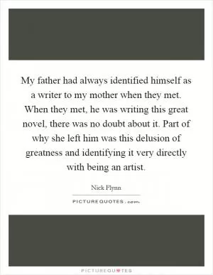 My father had always identified himself as a writer to my mother when they met. When they met, he was writing this great novel, there was no doubt about it. Part of why she left him was this delusion of greatness and identifying it very directly with being an artist Picture Quote #1