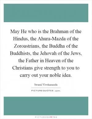 May He who is the Brahman of the Hindus, the Ahura-Mazda of the Zoroastrians, the Buddha of the Buddhists, the Jehovah of the Jews, the Father in Heaven of the Christians give strength to you to carry out your noble idea Picture Quote #1