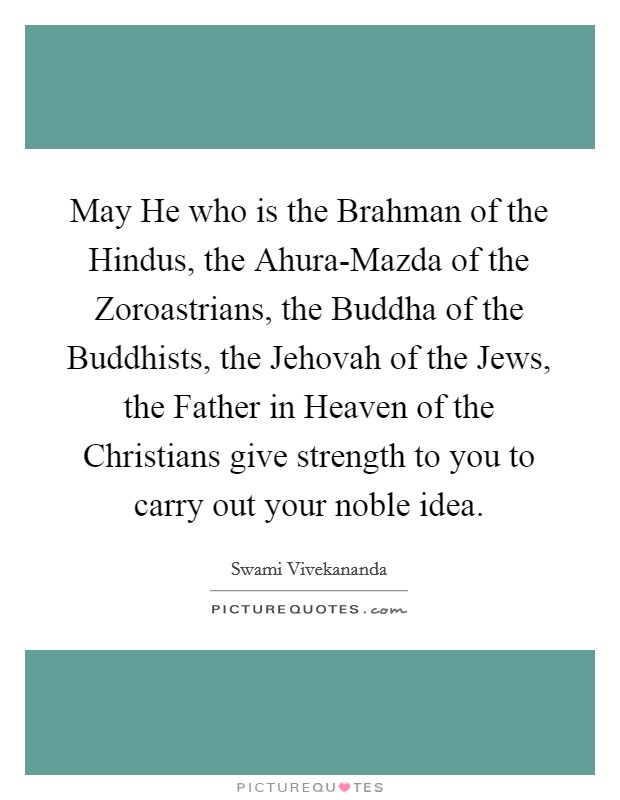 May He who is the Brahman of the Hindus, the Ahura-Mazda of the Zoroastrians, the Buddha of the Buddhists, the Jehovah of the Jews, the Father in Heaven of the Christians give strength to you to carry out your noble idea. Picture Quote #1