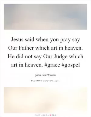 Jesus said when you pray say Our Father which art in heaven. He did not say Our Judge which art in heaven. #grace #gospel Picture Quote #1