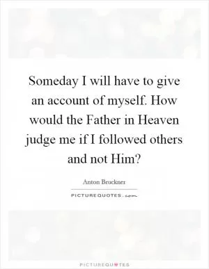 Someday I will have to give an account of myself. How would the Father in Heaven judge me if I followed others and not Him? Picture Quote #1