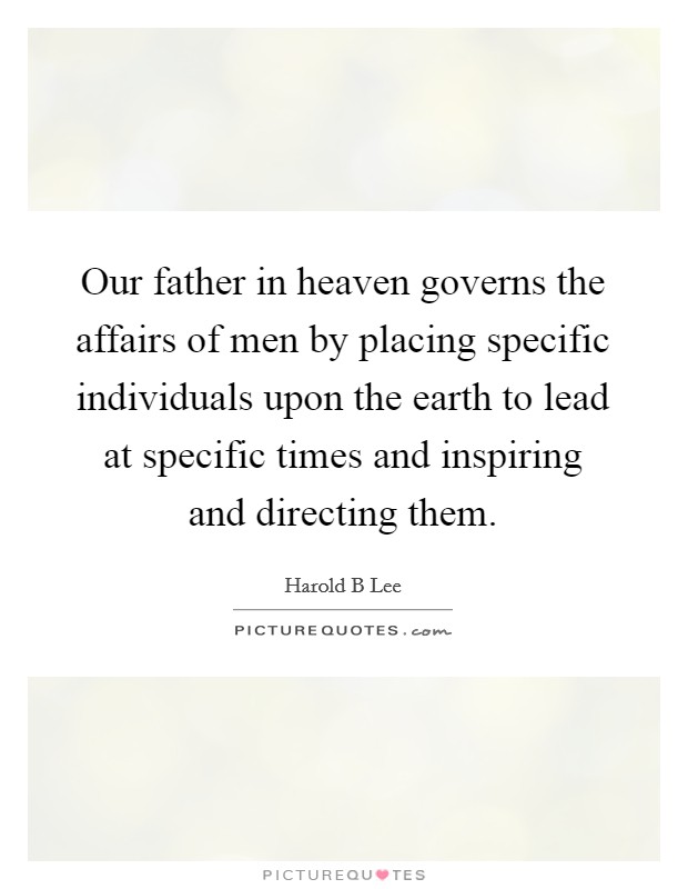 Our father in heaven governs the affairs of men by placing specific individuals upon the earth to lead at specific times and inspiring and directing them. Picture Quote #1