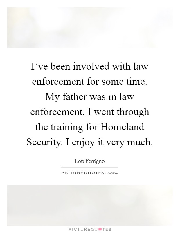 I've been involved with law enforcement for some time. My father was in law enforcement. I went through the training for Homeland Security. I enjoy it very much. Picture Quote #1
